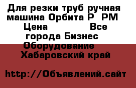 Для резки труб(ручная) машина Орбита-Р, РМ › Цена ­ 80 000 - Все города Бизнес » Оборудование   . Хабаровский край